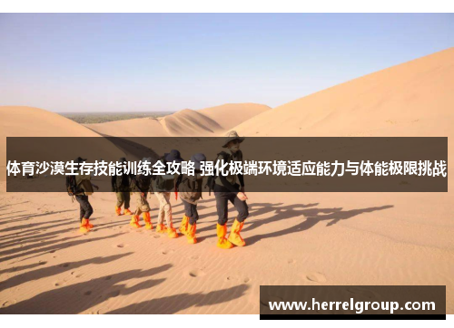 体育沙漠生存技能训练全攻略 强化极端环境适应能力与体能极限挑战