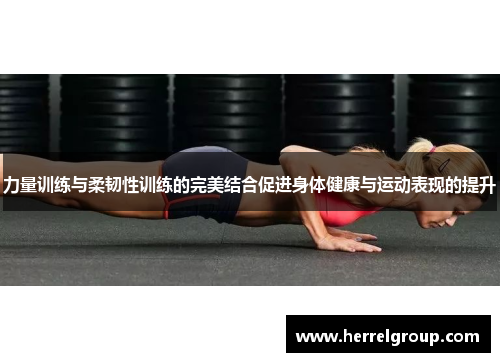 力量训练与柔韧性训练的完美结合促进身体健康与运动表现的提升
